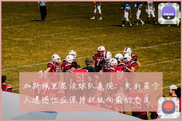 加斯佩里尼谈球队表现：失利虽令人遗憾但应保持积极向前的态度