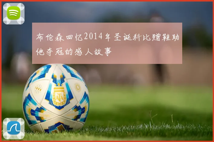 布伦森回忆2014年圣诞科比赠鞋助他夺冠的感人故事