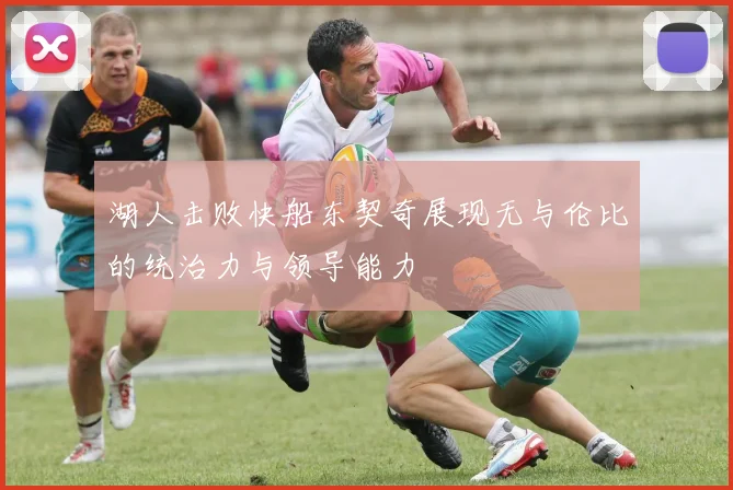 湖人击败快船东契奇展现无与伦比的统治力与领导能力