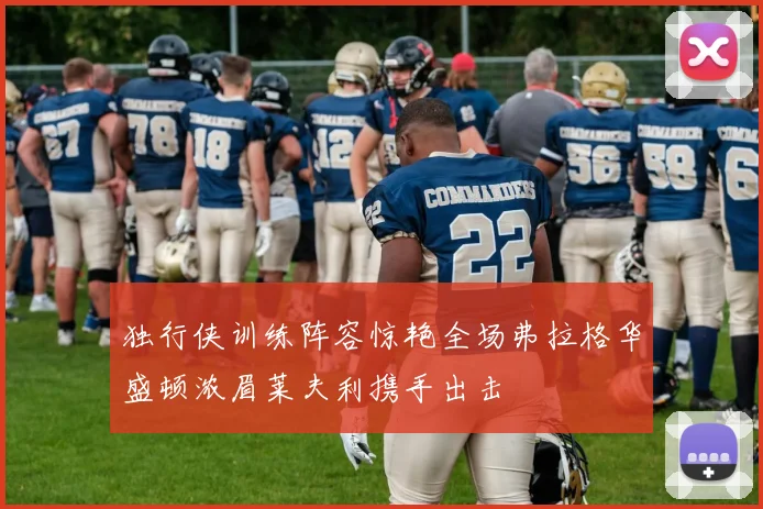 独行侠训练阵容惊艳全场弗拉格华盛顿浓眉莱夫利携手出击