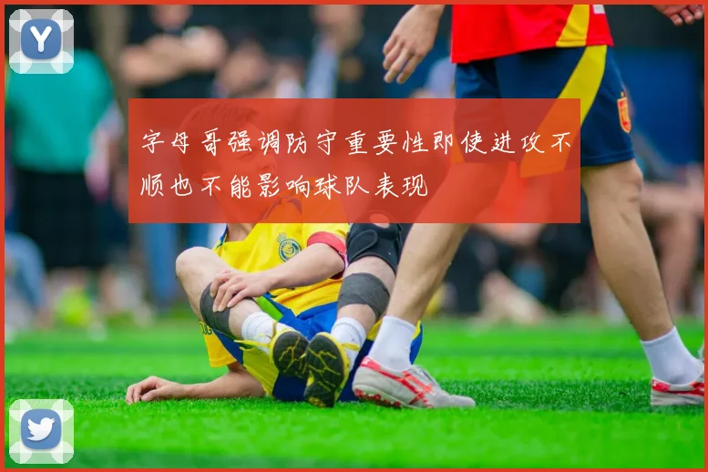 字母哥强调防守重要性即使进攻不顺也不能影响球队表现