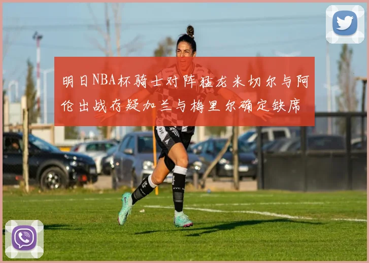 明日NBA杯骑士对阵猛龙米切尔与阿伦出战存疑加兰与梅里尔确定缺席