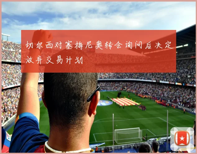 切尔西对塞梅尼奥转会询问后决定放弃交易计划