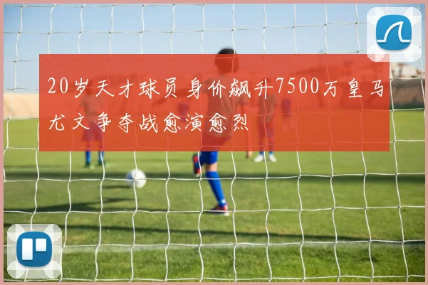 20岁天才球员身价飙升7500万皇马尤文争夺战愈演愈烈
