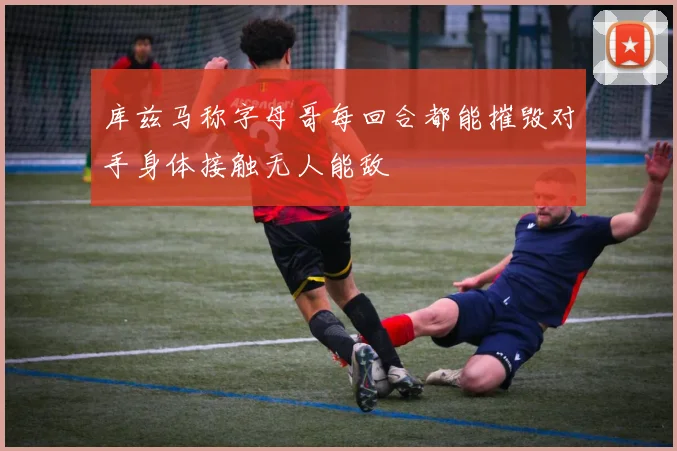库兹马称字母哥每回合都能摧毁对手身体接触无人能敌