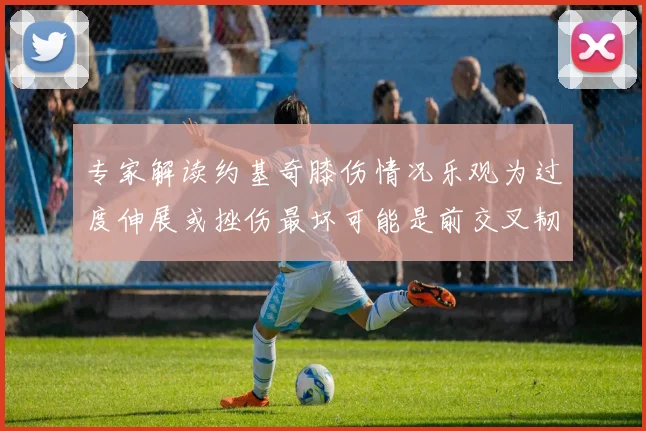 专家解读约基奇膝伤情况乐观为过度伸展或挫伤最坏可能是前交叉韧带撕裂