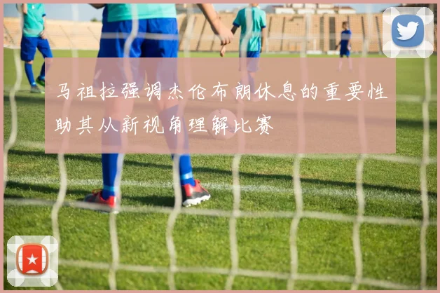 马祖拉强调杰伦布朗休息的重要性助其从新视角理解比赛