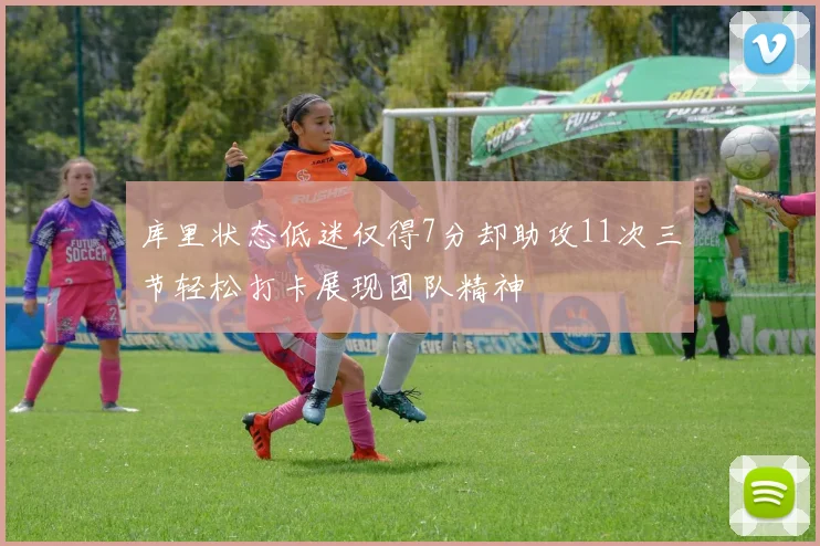 库里状态低迷仅得7分却助攻11次三节轻松打卡展现团队精神