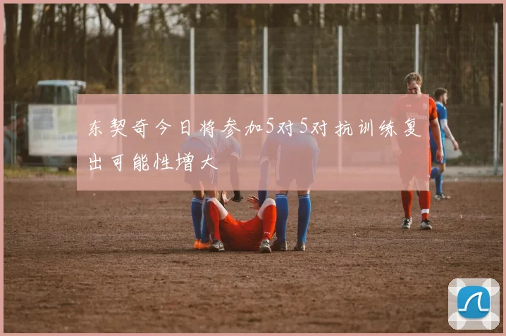 东契奇今日将参加5对5对抗训练复出可能性增大
