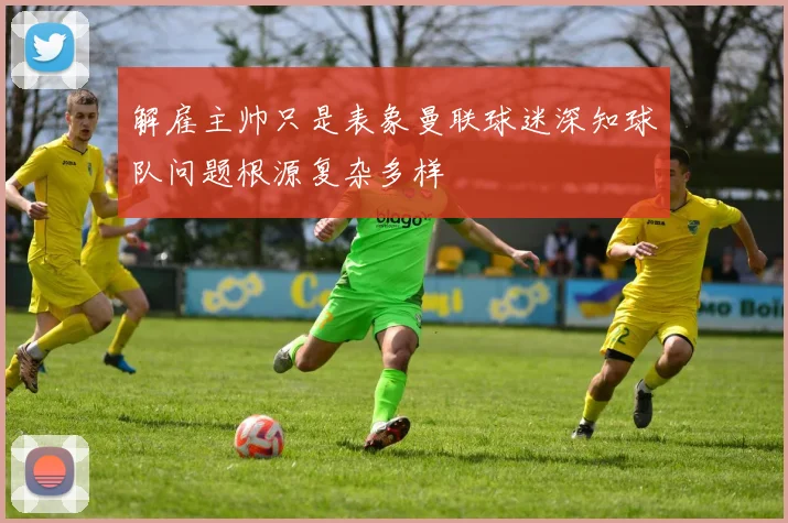 解雇主帅只是表象曼联球迷深知球队问题根源复杂多样