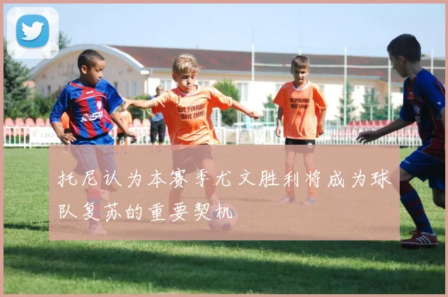 托尼认为本赛季尤文胜利将成为球队复苏的重要契机