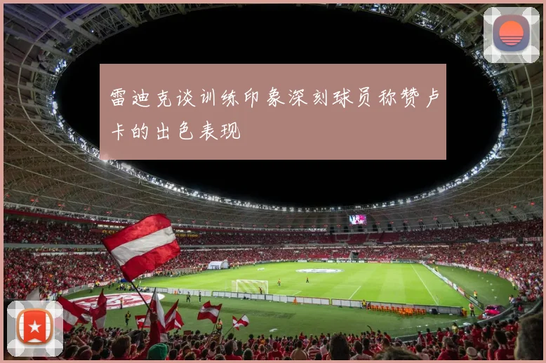 雷迪克谈训练印象深刻球员称赞卢卡的出色表现