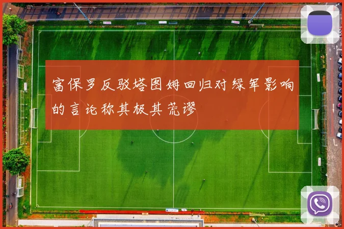 富保罗反驳塔图姆回归对绿军影响的言论称其极其荒谬