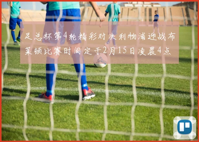 足总杯第4轮精彩对决利物浦迎战布莱顿比赛时间定于2月15日凌晨4点