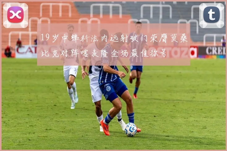 19岁中锋科法内远射破门荣膺莫桑比克对阵喀麦隆全场最佳称号