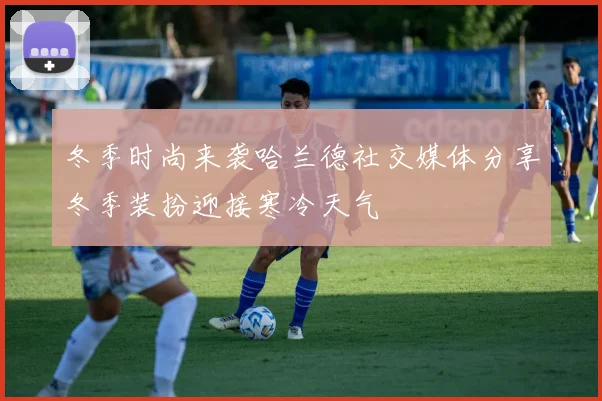 冬季时尚来袭哈兰德社交媒体分享冬季装扮迎接寒冷天气
