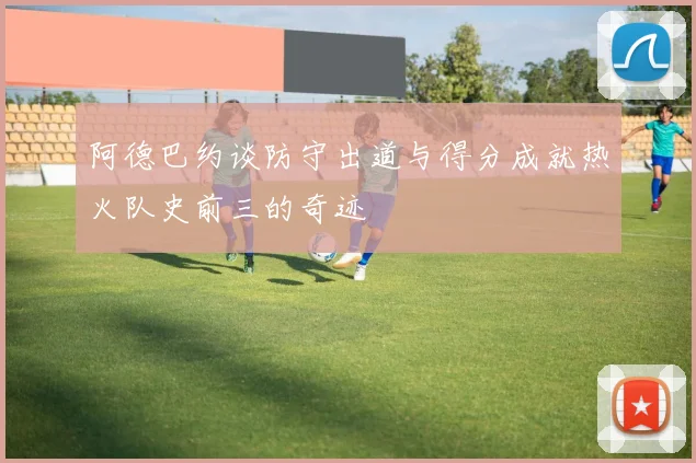 阿德巴约谈防守出道与得分成就热火队史前三的奇迹