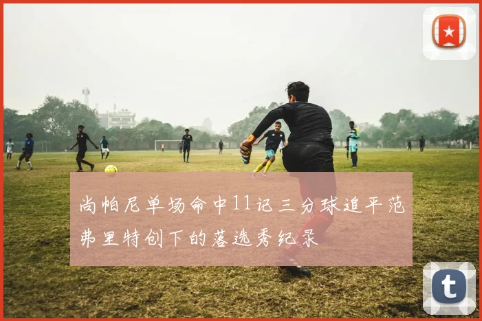 尚帕尼单场命中11记三分球追平范弗里特创下的落选秀纪录