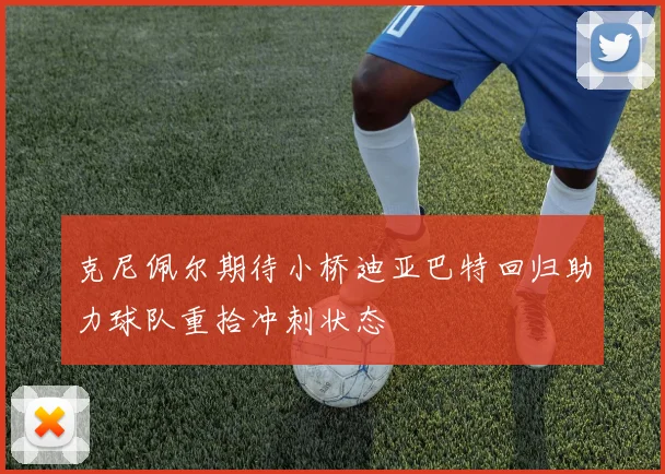 克尼佩尔期待小桥迪亚巴特回归助力球队重拾冲刺状态
