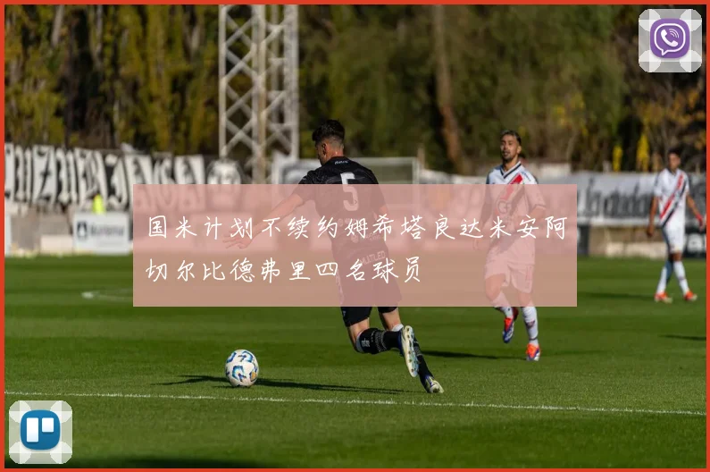 国米计划不续约姆希塔良达米安阿切尔比德弗里四名球员