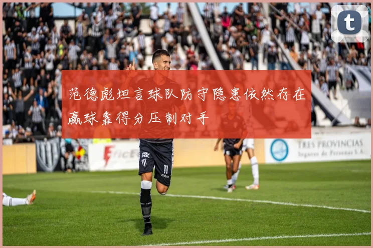 范德彪坦言球队防守隐患依然存在赢球靠得分压制对手