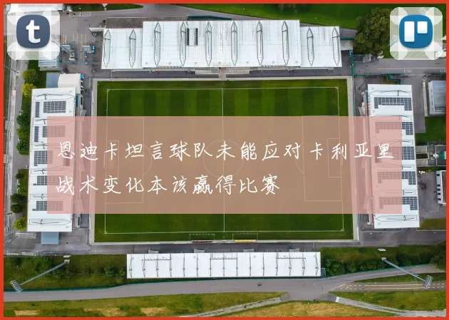 恩迪卡坦言球队未能应对卡利亚里战术变化本该赢得比赛