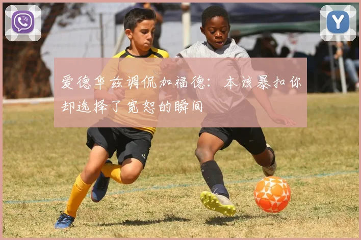 爱德华兹调侃加福德：本该暴扣你却选择了宽恕的瞬间