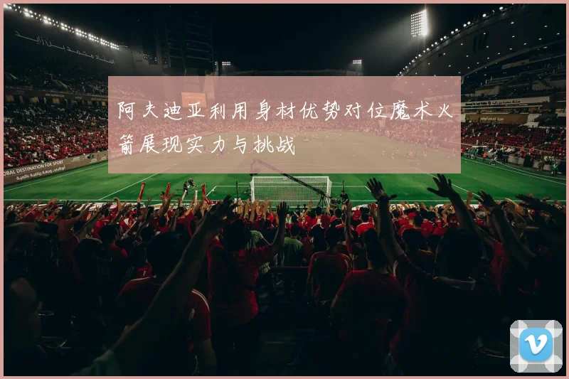 阿夫迪亚利用身材优势对位魔术火箭展现实力与挑战
