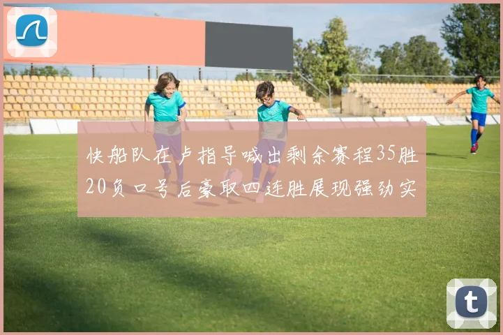 快船队在卢指导喊出剩余赛程35胜20负口号后豪取四连胜展现强劲实力