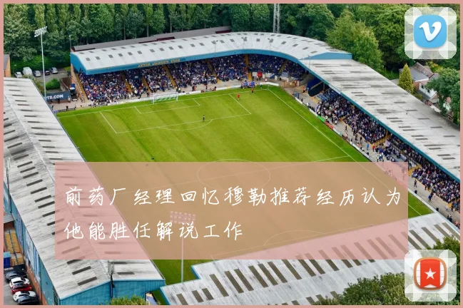 前药厂经理回忆穆勒推荐经历认为他能胜任解说工作