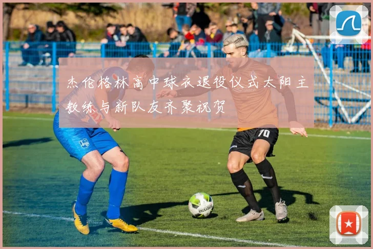 杰伦格林高中球衣退役仪式太阳主教练与新队友齐聚祝贺
