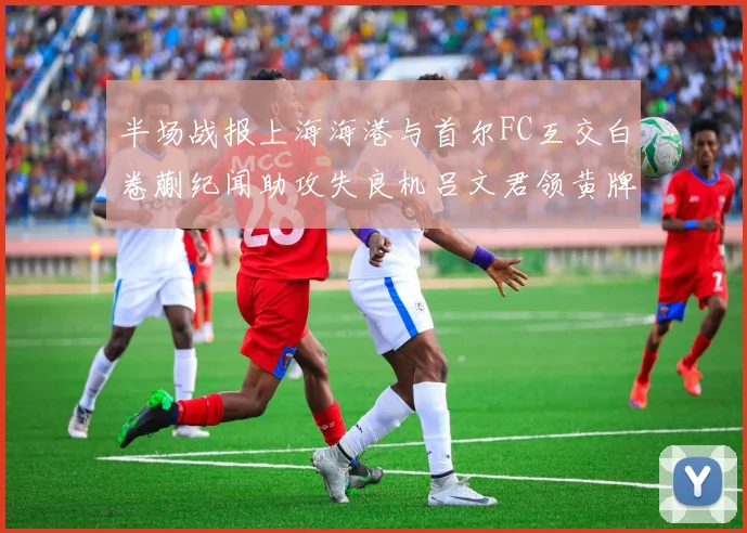半场战报上海海港与首尔FC互交白卷蒯纪闻助攻失良机吕文君领黄牌