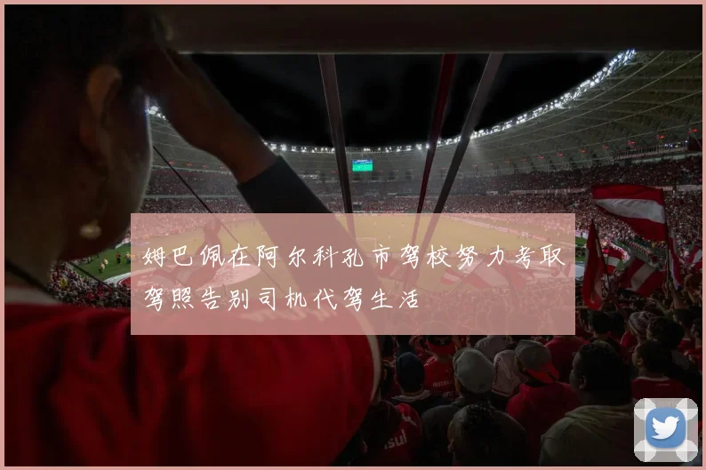 姆巴佩在阿尔科孔市驾校努力考取驾照告别司机代驾生活