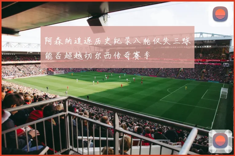 阿森纳追逐历史纪录八轮仅失三球能否超越切尔西传奇赛季