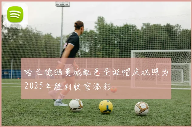 哈兰德晒曼城配色圣诞帽庆祝照为2025年胜利收官添彩