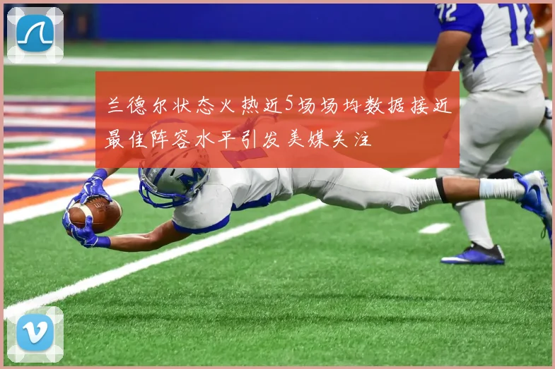 兰德尔状态火热近5场场均数据接近最佳阵容水平引发美媒关注