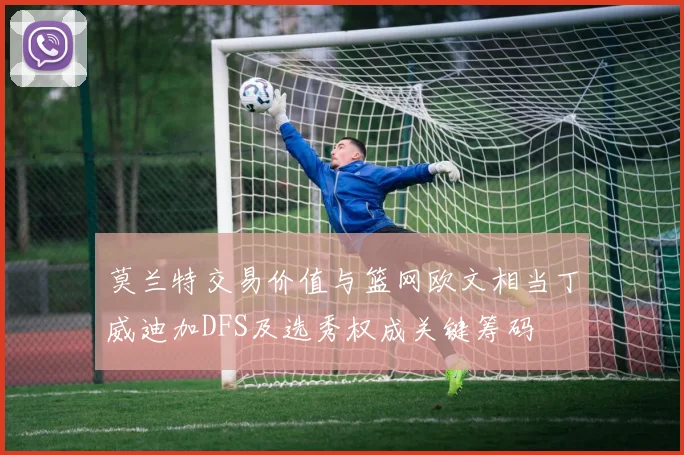 莫兰特交易价值与篮网欧文相当丁威迪加DFS及选秀权成关键筹码