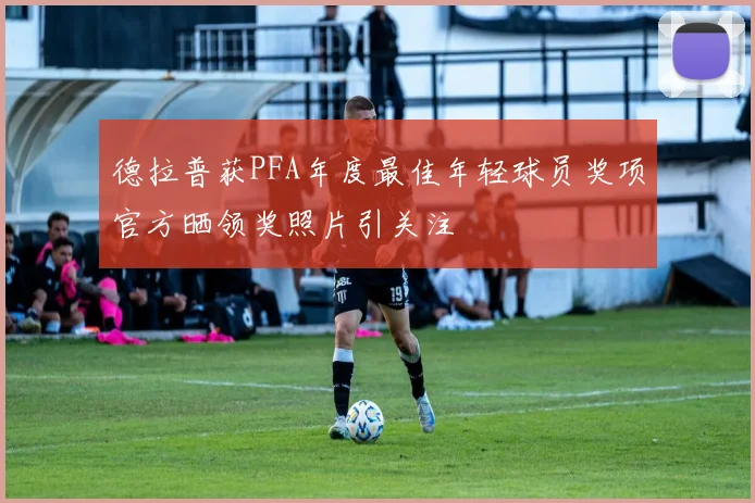 德拉普获PFA年度最佳年轻球员奖项官方晒领奖照片引关注