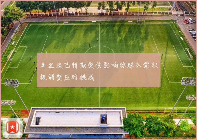 库里谈巴特勒受伤影响称球队需积极调整应对挑战