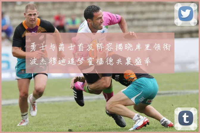 勇士与爵士首发阵容揭晓库里领衔波杰穆迪追梦霍福德共襄盛举