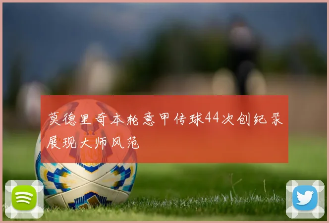 莫德里奇本轮意甲传球44次创纪录展现大师风范