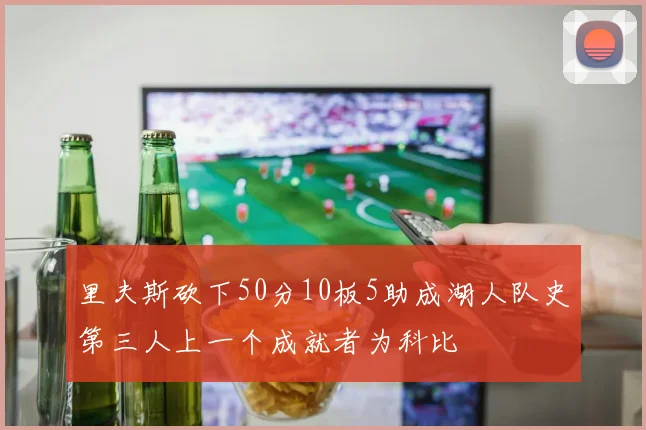 里夫斯砍下50分10板5助成湖人队史第三人上一个成就者为科比