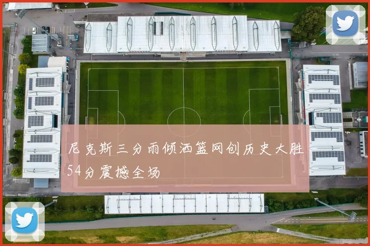 尼克斯三分雨倾洒篮网创历史大胜54分震撼全场