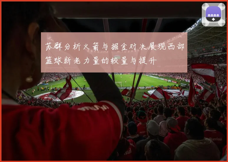 苏群分析火箭与掘金对决展现西部篮球新老力量的较量与提升