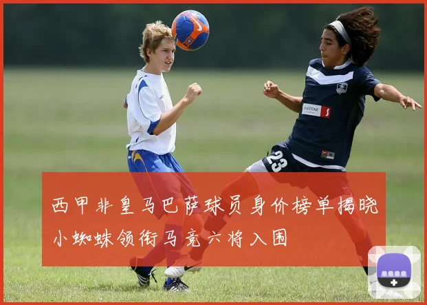 西甲非皇马巴萨球员身价榜单揭晓小蜘蛛领衔马竞六将入围