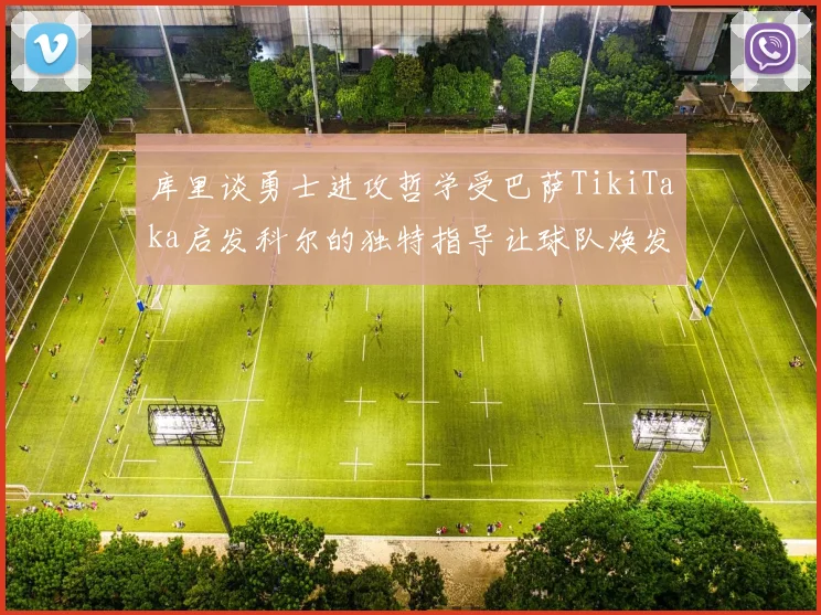 库里谈勇士进攻哲学受巴萨TikiTaka启发科尔的独特指导让球队焕发新生