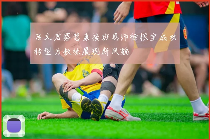 吕文君蔡慧康接班恩师徐根宝成功转型为教练展现新风貌