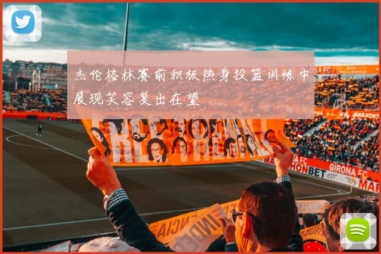 杰伦格林赛前积极热身投篮训练中展现笑容复出在望