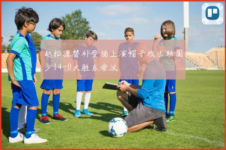 赵松源替补登场上演帽子戏法助国少14-0大胜东帝汶