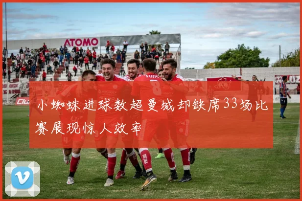 小蜘蛛进球数超曼城却缺席33场比赛展现惊人效率